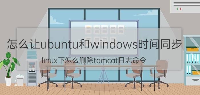 怎么让ubuntu和windows时间同步 linux下怎么删除tomcat日志命令？